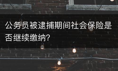 公务员被逮捕期间社会保险是否继续缴纳？