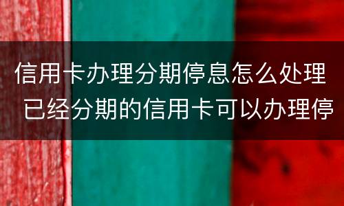 信用卡办理分期停息怎么处理 已经分期的信用卡可以办理停息挂账吗?