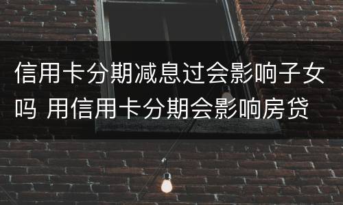 信用卡分期减息过会影响子女吗 用信用卡分期会影响房贷