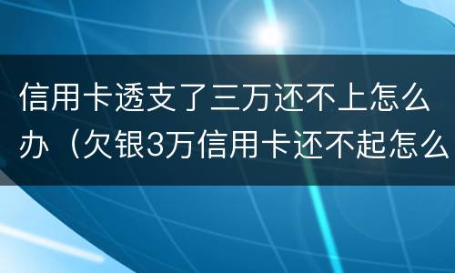 信用卡透支了三万还不上怎么办（欠银3万信用卡还不起怎么办）