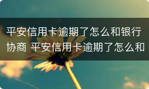 平安信用卡逾期了怎么和银行协商 平安信用卡逾期了怎么和银行协商还款