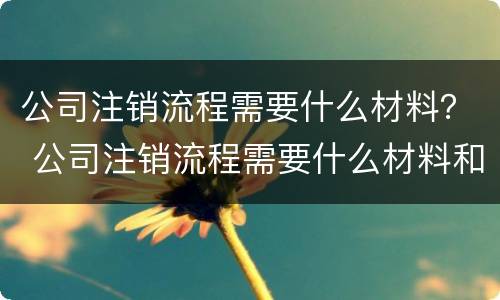 公司注销流程需要什么材料？ 公司注销流程需要什么材料和手续