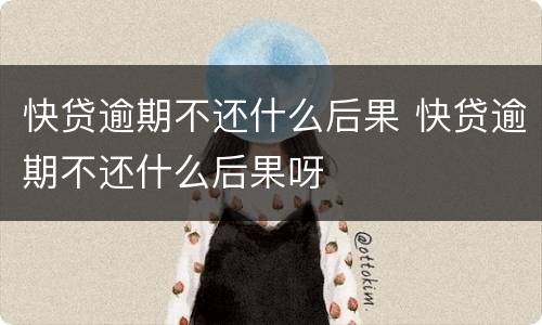 快贷逾期不还什么后果 快贷逾期不还什么后果呀