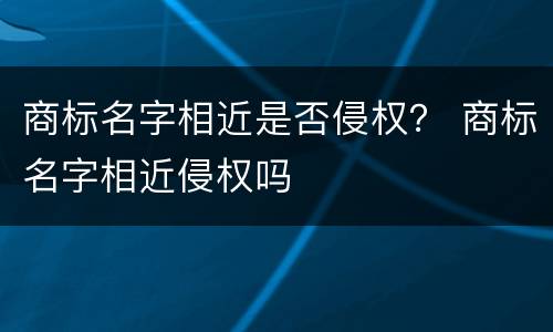 商标名字相近是否侵权？ 商标名字相近侵权吗