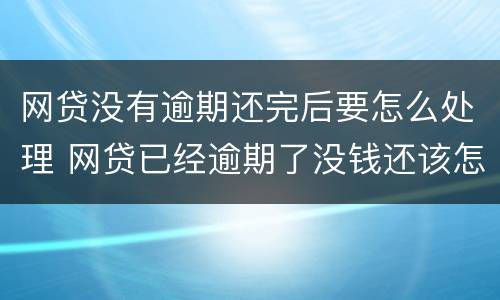 网贷没有逾期还完后要怎么处理 网贷已经逾期了没钱还该怎么办