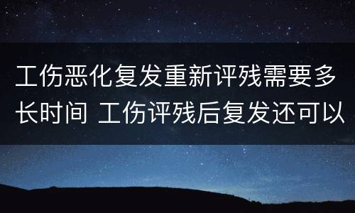 工伤恶化复发重新评残需要多长时间 工伤评残后复发还可以评残吗