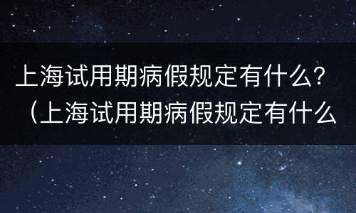 上海试用期病假规定有什么？（上海试用期病假规定有什么条件）