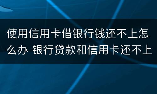 使用信用卡借银行钱还不上怎么办 银行贷款和信用卡还不上怎么办