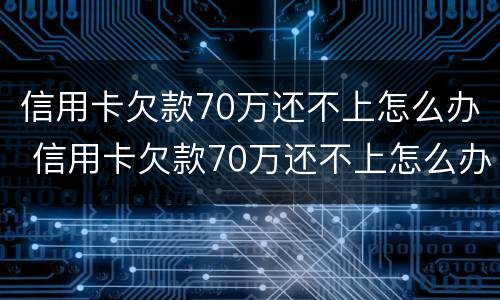 信用卡欠款70万还不上怎么办 信用卡欠款70万还不上怎么办呀