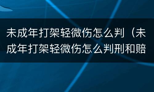 未成年打架轻微伤怎么判（未成年打架轻微伤怎么判刑和赔偿）