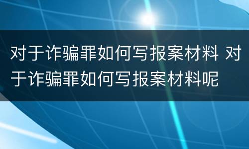 对于诈骗罪如何写报案材料 对于诈骗罪如何写报案材料呢