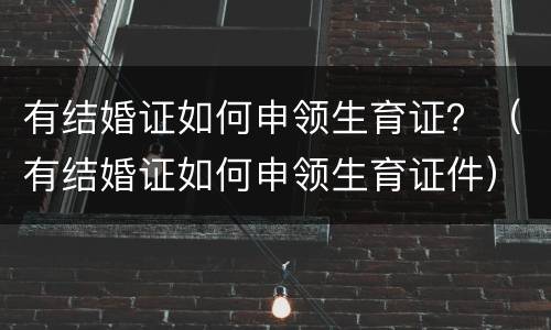 有结婚证如何申领生育证？（有结婚证如何申领生育证件）