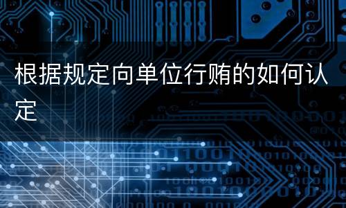 根据规定向单位行贿的如何认定