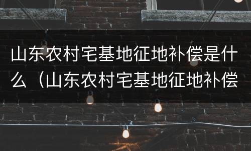 山东农村宅基地征地补偿是什么（山东农村宅基地征地补偿新标准）