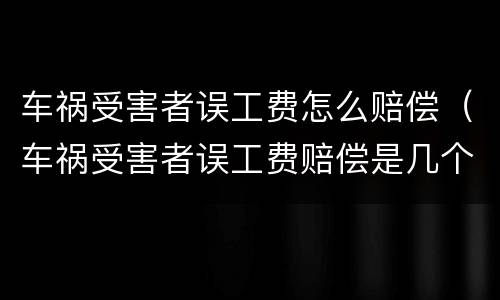 车祸受害者误工费怎么赔偿（车祸受害者误工费赔偿是几个月?谢谢老师）