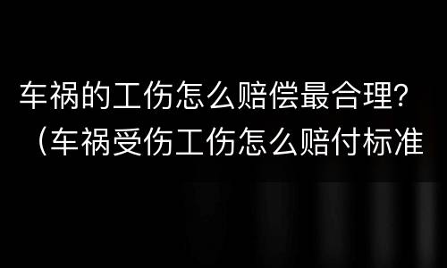车祸的工伤怎么赔偿最合理？（车祸受伤工伤怎么赔付标准）