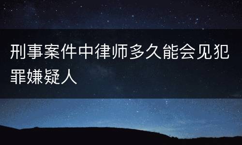 刑事案件中律师多久能会见犯罪嫌疑人