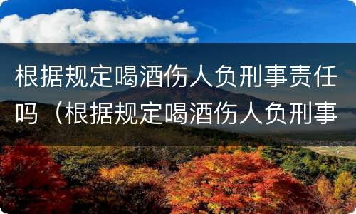 根据规定喝酒伤人负刑事责任吗（根据规定喝酒伤人负刑事责任吗判几年）