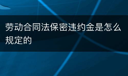 劳动合同法保密违约金是怎么规定的