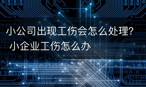 小公司出现工伤会怎么处理？ 小企业工伤怎么办