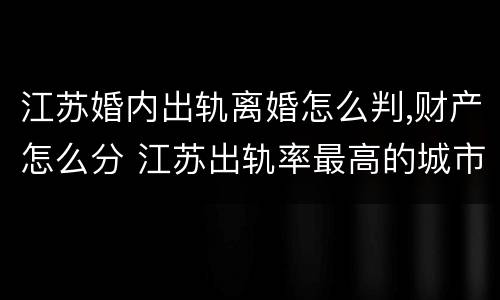 江苏婚内出轨离婚怎么判,财产怎么分 江苏出轨率最高的城市