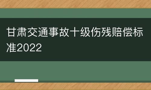 甘肃交通事故十级伤残赔偿标准2022