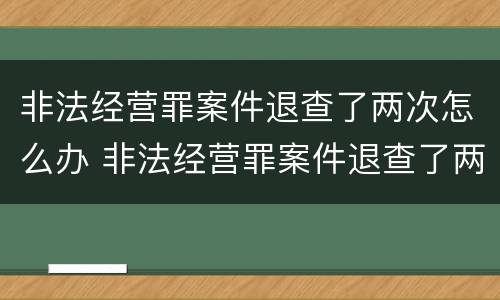 非法经营罪案件退查了两次怎么办 非法经营罪案件退查了两次怎么办理