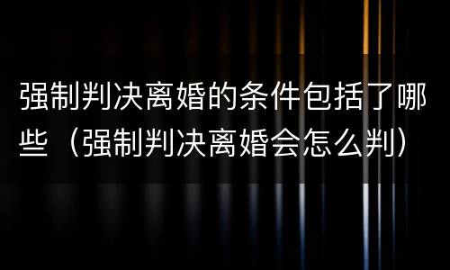 强制判决离婚的条件包括了哪些（强制判决离婚会怎么判）