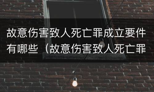 故意伤害致人死亡罪成立要件有哪些（故意伤害致人死亡罪的构成要件）