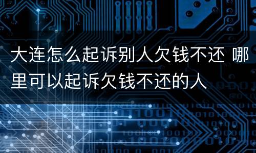 大连怎么起诉别人欠钱不还 哪里可以起诉欠钱不还的人