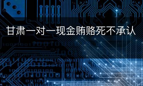 甘肃一对一现金贿赂死不承认