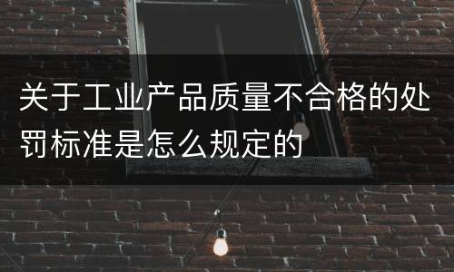 关于工业产品质量不合格的处罚标准是怎么规定的