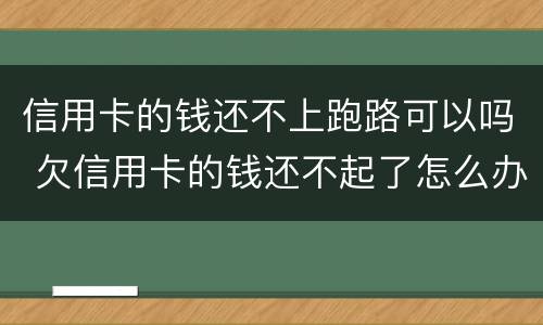 信用卡的钱还不上跑路可以吗 欠信用卡的钱还不起了怎么办