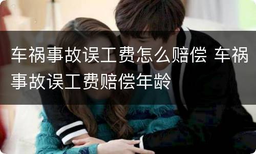 车祸事故误工费怎么赔偿 车祸事故误工费赔偿年龄