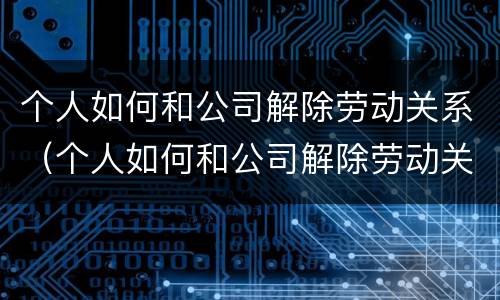 个人如何和公司解除劳动关系（个人如何和公司解除劳动关系呢）
