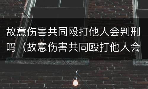 故意伤害共同殴打他人会判刑吗（故意伤害共同殴打他人会判刑吗判几年）