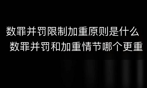 数罪并罚限制加重原则是什么 数罪并罚和加重情节哪个更重
