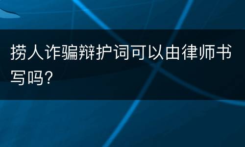 捞人诈骗辩护词可以由律师书写吗?