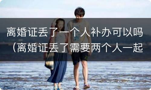 离婚证丢了一个人补办可以吗（离婚证丢了需要两个人一起补办吗）