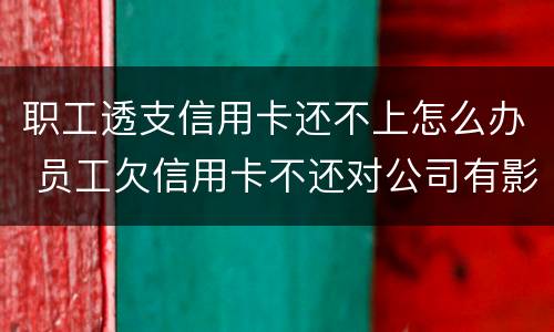 职工透支信用卡还不上怎么办 员工欠信用卡不还对公司有影响吗
