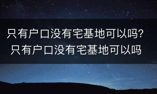只有户口没有宅基地可以吗？ 只有户口没有宅基地可以吗