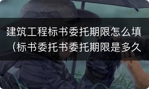 建筑工程标书委托期限怎么填（标书委托书委托期限是多久）
