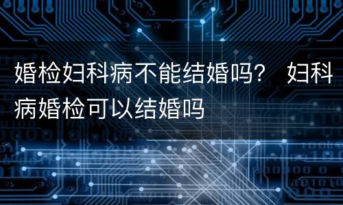 婚检妇科病不能结婚吗？ 妇科病婚检可以结婚吗
