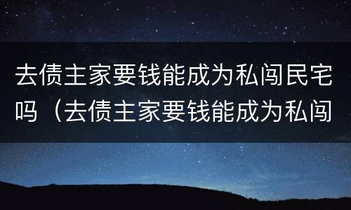 去债主家要钱能成为私闯民宅吗（去债主家要钱能成为私闯民宅吗犯法吗）