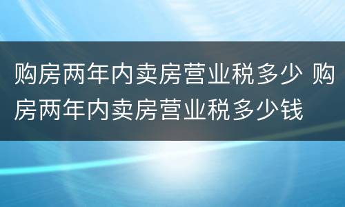 购房两年内卖房营业税多少 购房两年内卖房营业税多少钱