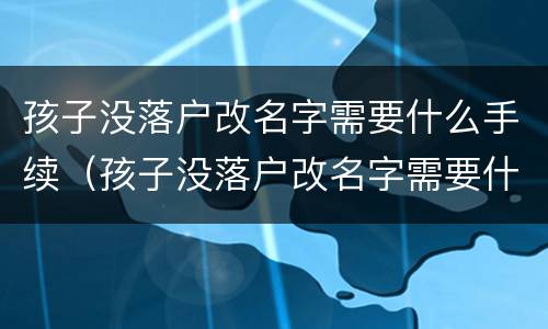 孩子没落户改名字需要什么手续（孩子没落户改名字需要什么手续吗）