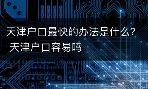 天津户口最快的办法是什么？ 天津户口容易吗