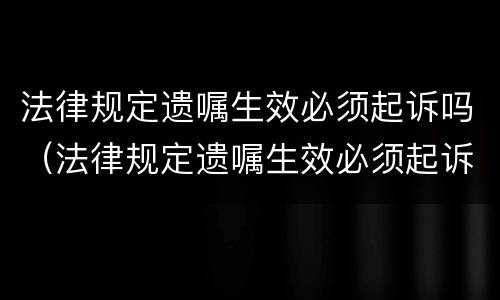 法律规定遗嘱生效必须起诉吗（法律规定遗嘱生效必须起诉吗为什么）
