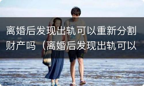 离婚后发现出轨可以重新分割财产吗（离婚后发现出轨可以重新分割财产吗怎么办）