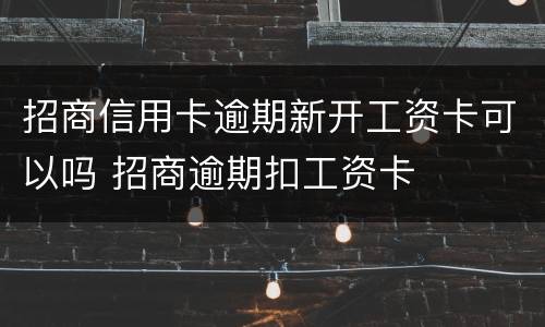 招商信用卡逾期新开工资卡可以吗 招商逾期扣工资卡